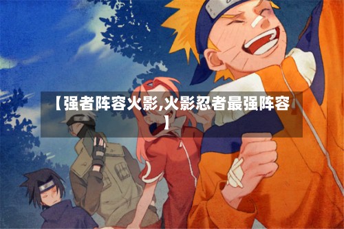 【强者阵容火影,火影忍者最强阵容】