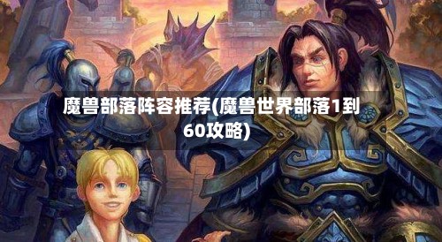 魔兽部落阵容推荐(魔兽世界部落1到60攻略)-第2张图片