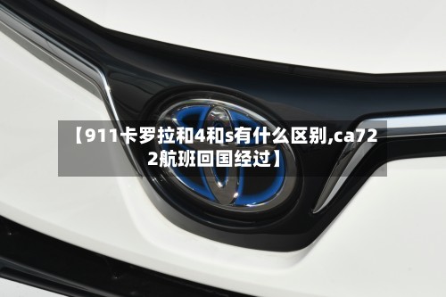 【911卡罗拉和4和s有什么区别,ca722航班回国经过】-第2张图片