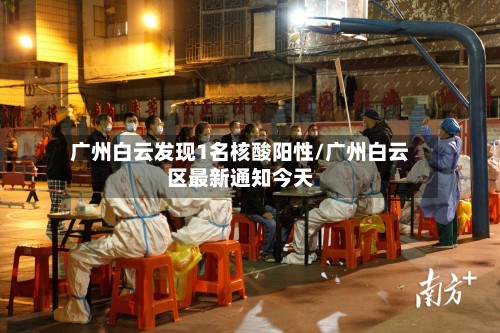 广州白云发现1名核酸阳性/广州白云区最新通知今天-第2张图片