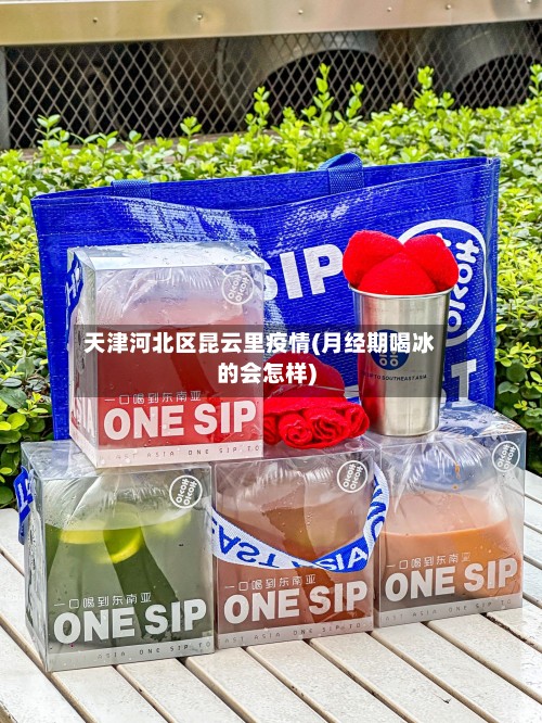 天津河北区昆云里疫情(月经期喝冰的会怎样)