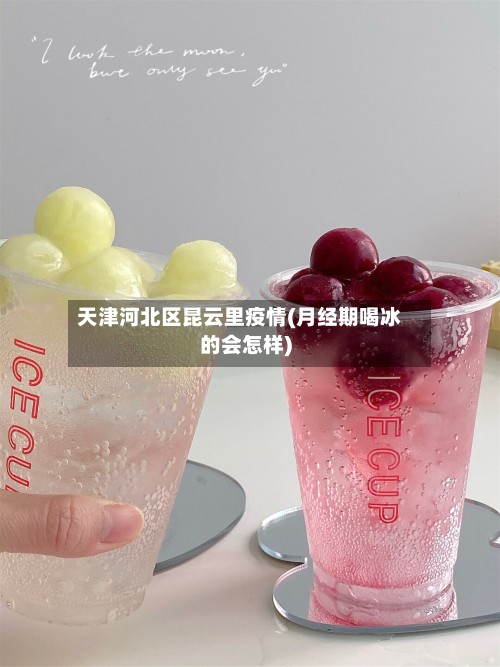 天津河北区昆云里疫情(月经期喝冰的会怎样)-第2张图片
