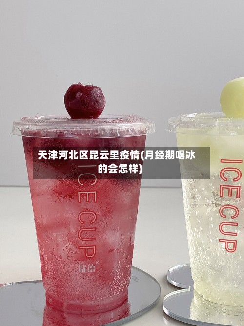 天津河北区昆云里疫情(月经期喝冰的会怎样)-第3张图片