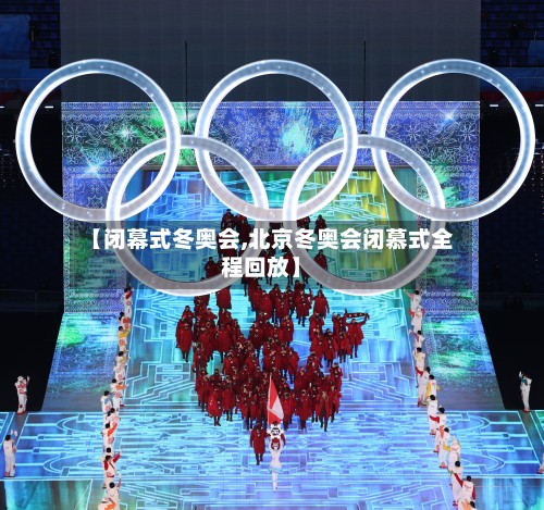 【闭幕式冬奥会,北京冬奥会闭慕式全程回放】