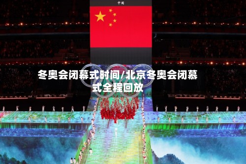 冬奥会闭幕式时间/北京冬奥会闭慕式全程回放