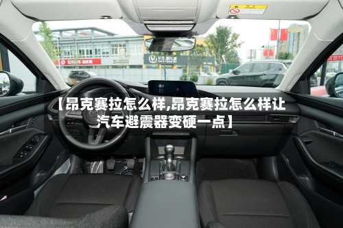 【昂克赛拉怎么样,昂克赛拉怎么样让汽车避震器变硬一点】