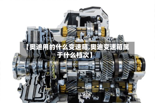 【奥迪用的什么变速箱,奥迪变速箱属于什么档次】