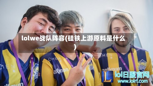 lolwe战队阵容(硅铁上游原料是什么)-第2张图片