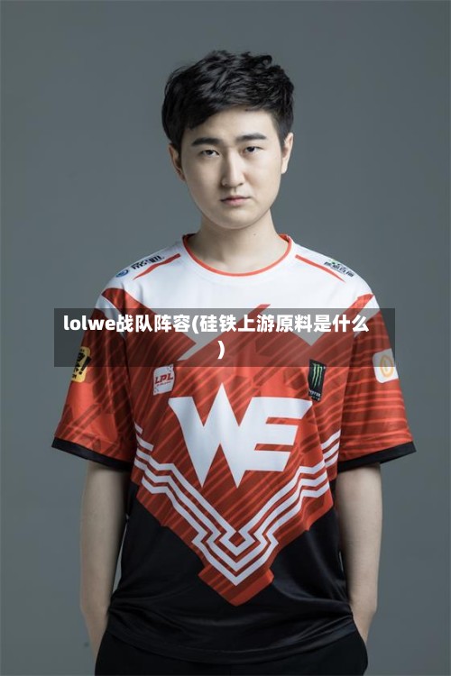 lolwe战队阵容(硅铁上游原料是什么)-第3张图片