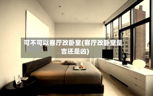 可不可以客厅改卧室(客厅改卧室是吉还是凶)-第3张图片