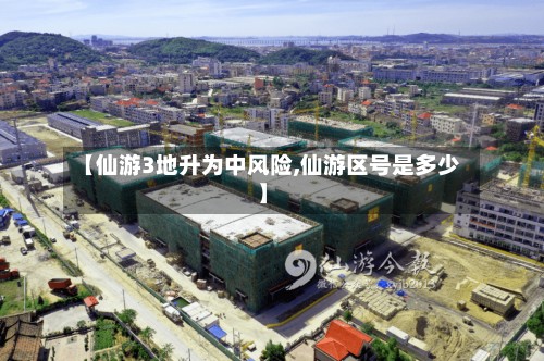 【仙游3地升为中风险,仙游区号是多少】-第3张图片