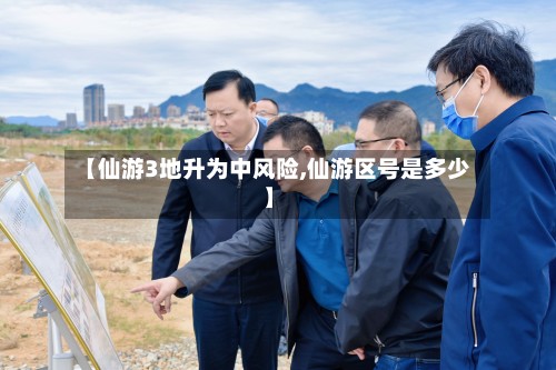 【仙游3地升为中风险,仙游区号是多少】