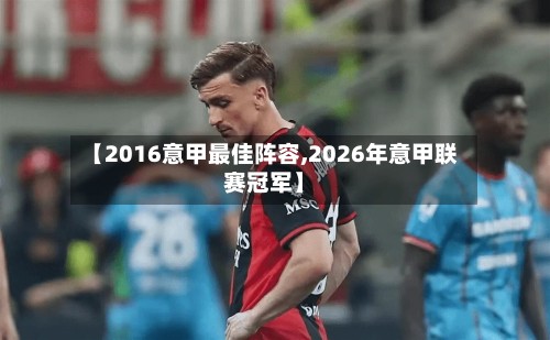 【2016意甲最佳阵容,2026年意甲联赛冠军】-第2张图片