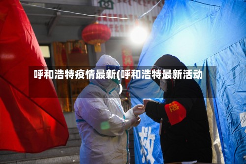 呼和浩特疫情最新(呼和浩特最新活动)