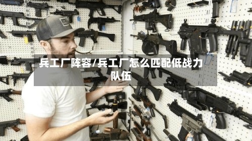 兵工厂阵容/兵工厂怎么匹配低战力队伍-第3张图片