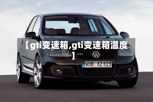 【gti变速箱,gti变速箱温度】
