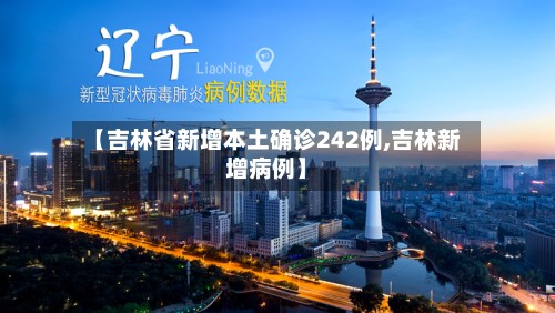【吉林省新增本土确诊242例,吉林新增病例】