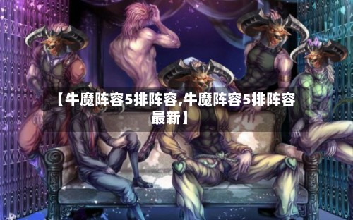 【牛魔阵容5排阵容,牛魔阵容5排阵容最新】-第2张图片