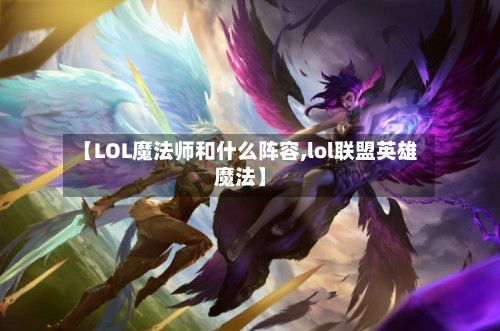 【LOL魔法师和什么阵容,lol联盟英雄魔法】-第3张图片