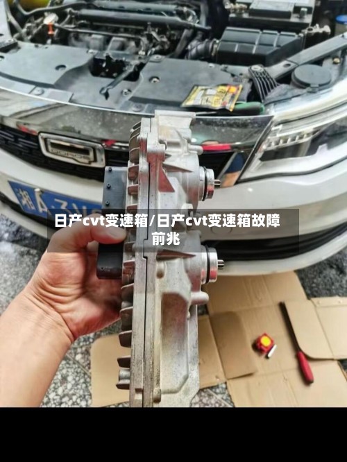 日产cvt变速箱/日产cvt变速箱故障前兆
