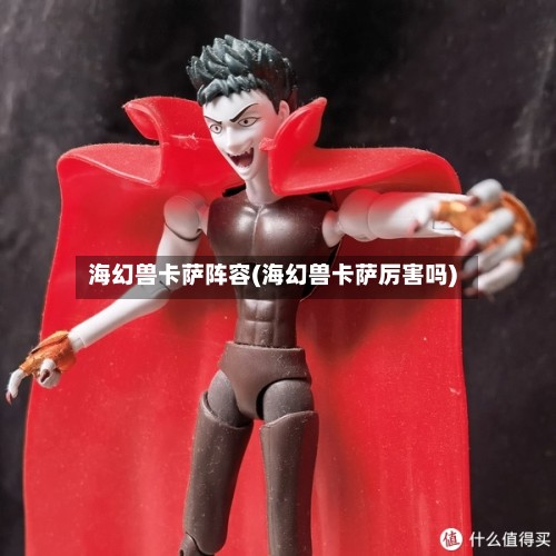 海幻兽卡萨阵容(海幻兽卡萨厉害吗)