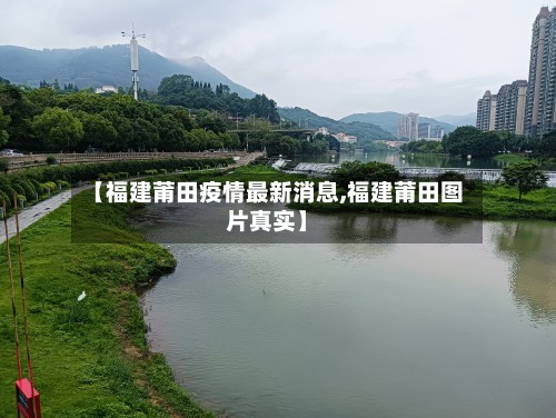 【福建莆田疫情最新消息,福建莆田图片真实】