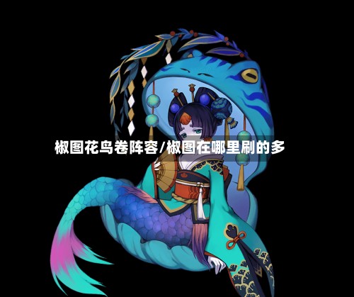 椒图花鸟卷阵容/椒图在哪里刷的多