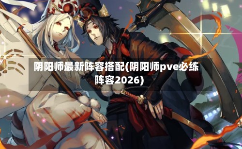 阴阳师最新阵容搭配(阴阳师pve必练阵容2026)-第2张图片
