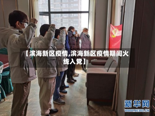 【滨海新区疫情,滨海新区疫情期间火线入党】