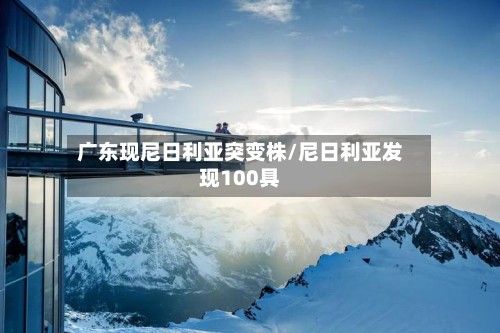 广东现尼日利亚突变株/尼日利亚发现100具