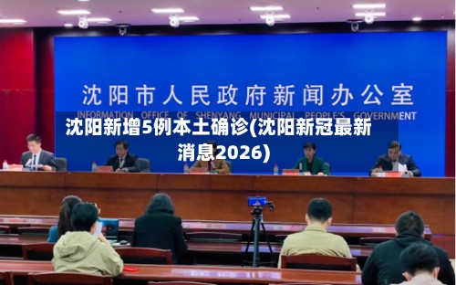 沈阳新增5例本土确诊(沈阳新冠最新消息2026)