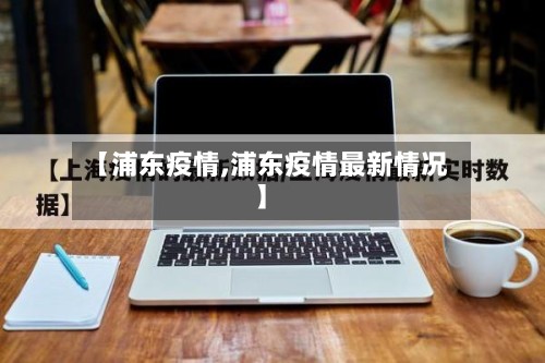 【浦东疫情,浦东疫情最新情况】