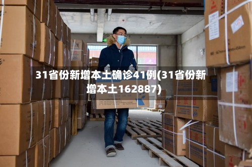 31省份新增本土确诊41例(31省份新增本土162887)-第2张图片
