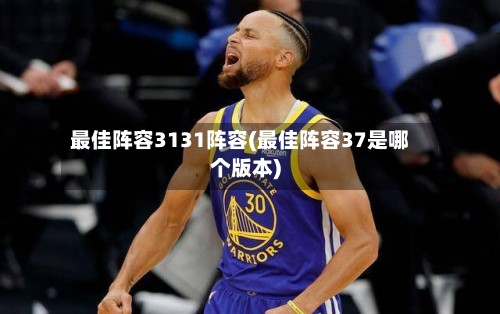 最佳阵容3131阵容(最佳阵容37是哪个版本)-第3张图片