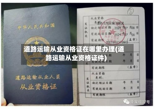 道路运输从业资格证在哪里办理(道路运输从业资格证件)-第2张图片