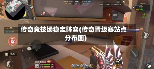 传奇竞技场稳定阵容(传奇晋级赛站点分布图)-第2张图片