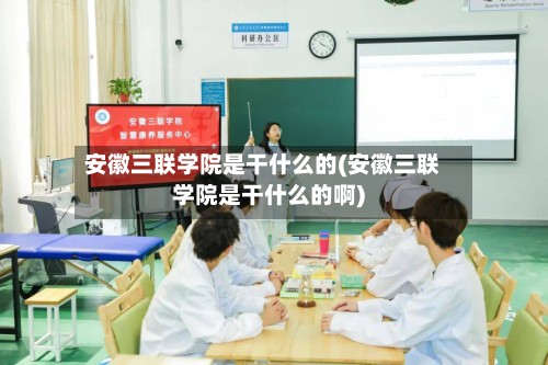 安徽三联学院是干什么的(安徽三联学院是干什么的啊)-第2张图片