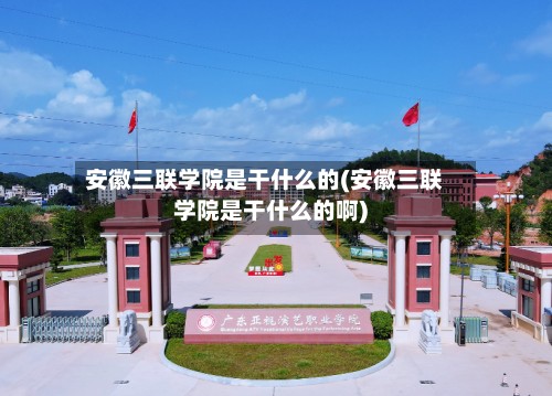 安徽三联学院是干什么的(安徽三联学院是干什么的啊)