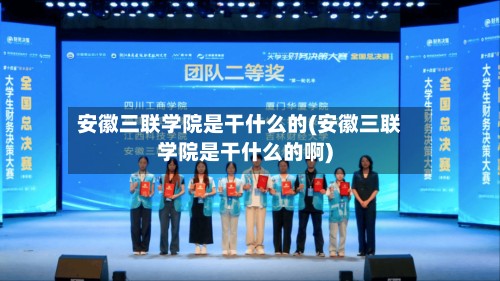 安徽三联学院是干什么的(安徽三联学院是干什么的啊)-第3张图片