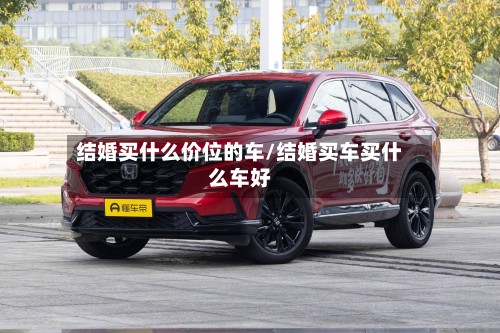 结婚买什么价位的车/结婚买车买什么车好-第3张图片