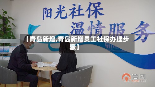 【青岛新增,青岛新增员工社保办理步骤】