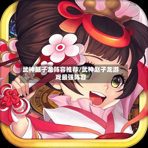 武神赵子龙阵容推荐/武神赵子龙游戏最强阵容-第3张图片