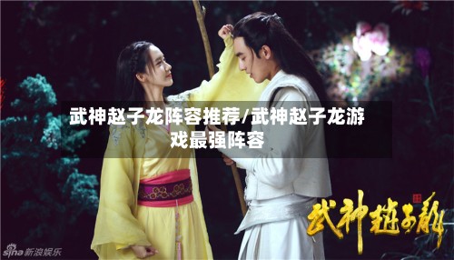 武神赵子龙阵容推荐/武神赵子龙游戏最强阵容-第2张图片