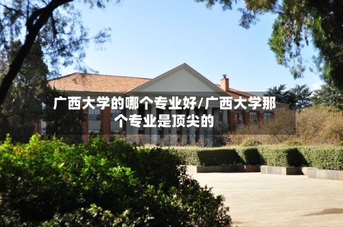 广西大学的哪个专业好/广西大学那个专业是顶尖的