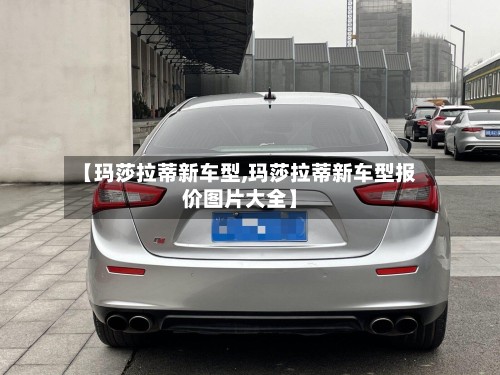 【玛莎拉蒂新车型,玛莎拉蒂新车型报价图片大全】