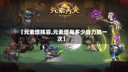 【元素塔阵容,元素塔每多少战力跳一次】