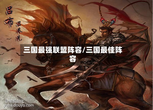 三国最强联盟阵容/三国最佳阵容-第3张图片