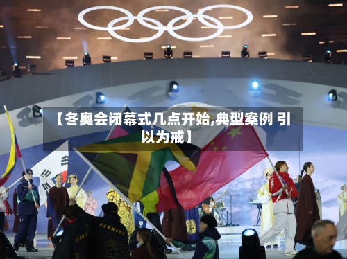 【冬奥会闭幕式几点开始,典型案例 引以为戒】-第2张图片
