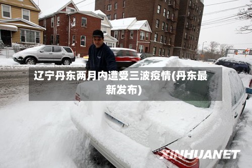 辽宁丹东两月内遭受三波疫情(丹东最新发布)
