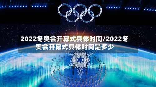 2022冬奥会开幕式具体时间/2022冬奥会开幕式具体时间是多少